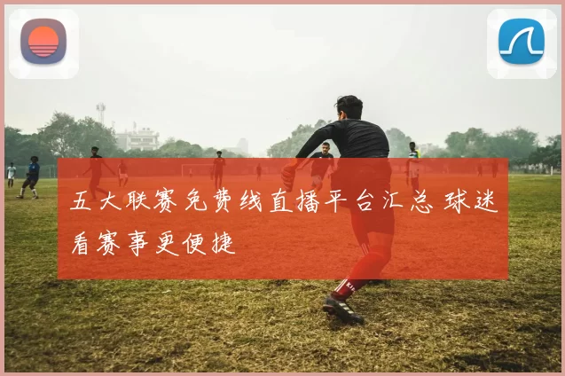 五大联赛免费线直播平台汇总 球迷看赛事更便捷
