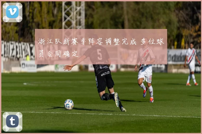 浙江队新赛季阵容调整完成 多位球员合同确定