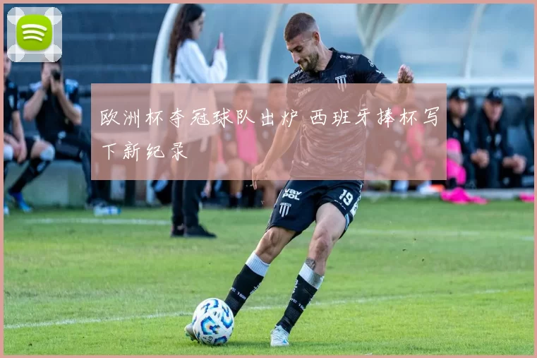 欧洲杯夺冠球队出炉 西班牙捧杯写下新纪录