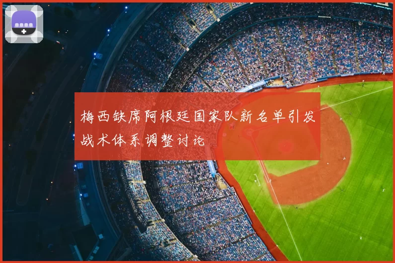 梅西缺席阿根廷国家队新名单引发战术体系调整讨论