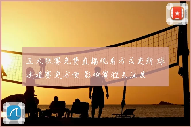 五大联赛免费直播观看方式更新 球迷追赛更方便 影响赛程关注度