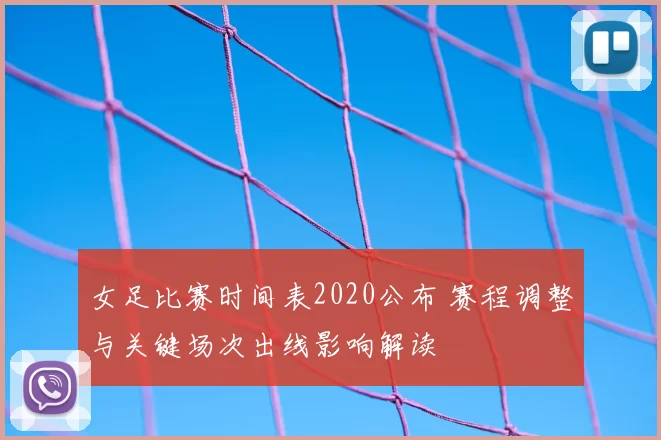 女足比赛时间表2020公布 赛程调整与关键场次出线影响解读
