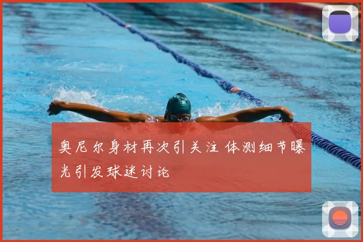 奥尼尔身材再次引关注 体测细节曝光引发球迷讨论