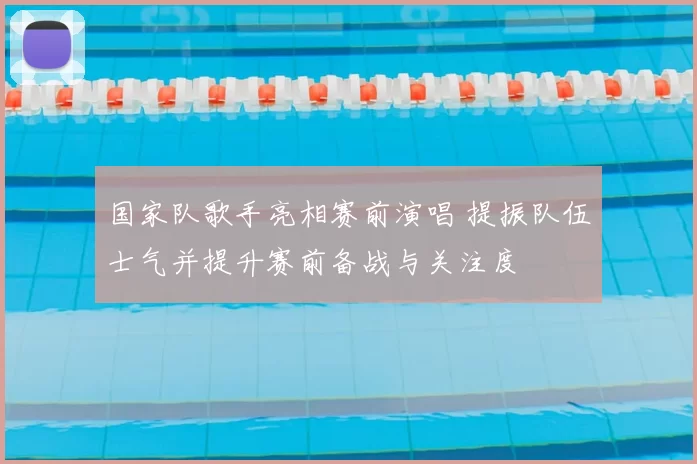 国家队歌手亮相赛前演唱 提振队伍士气并提升赛前备战与关注度