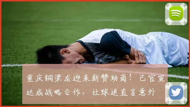 重庆铜梁龙迎来新赞助商！已官宣达成战略合作，让球迷直言意外