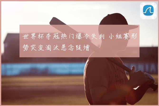 世界杯夺冠热门爆冷失利 小组赛形势突变淘汰悬念陡增