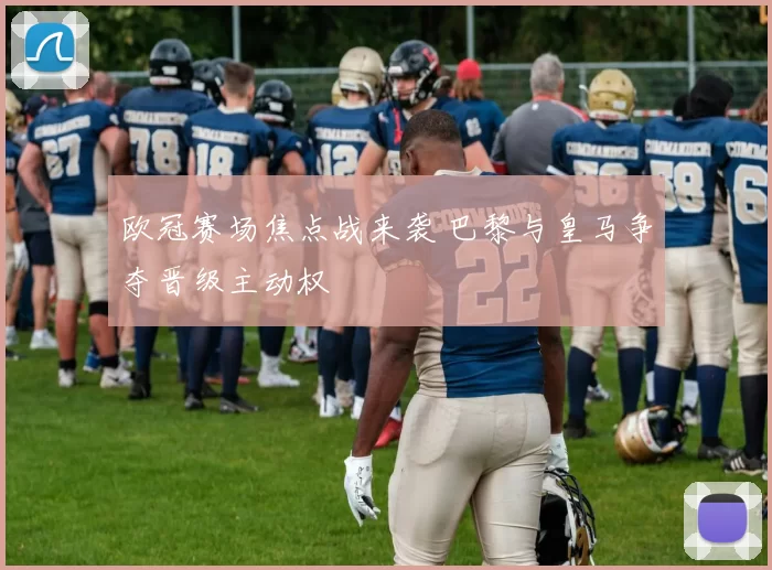 欧冠赛场焦点战来袭 巴黎与皇马争夺晋级主动权