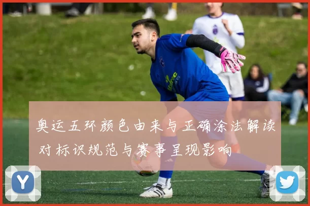 奥运五环颜色由来与正确涂法解读 对标识规范与赛事呈现影响