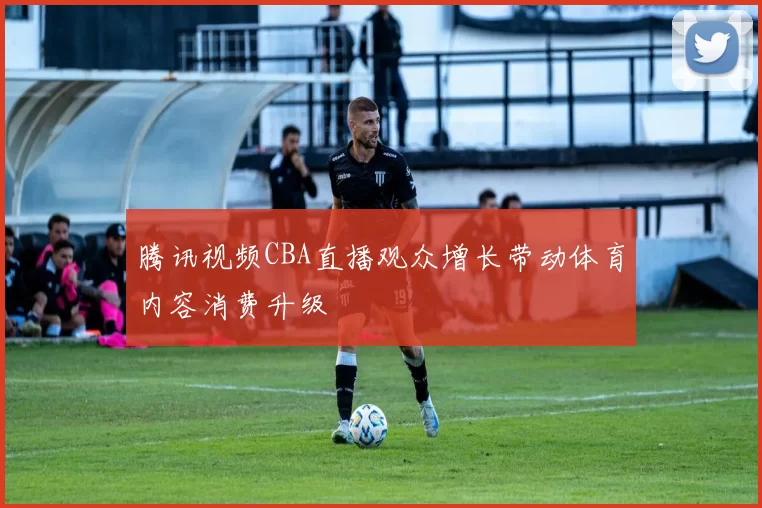 腾讯视频CBA直播观众增长带动体育内容消费升级