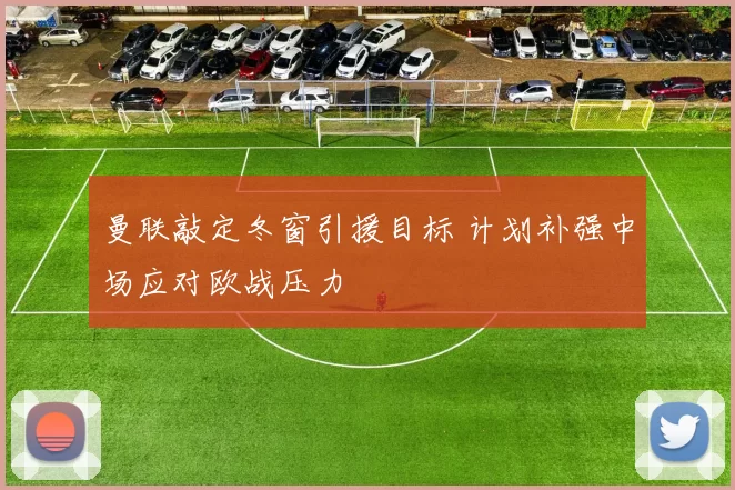 曼联敲定冬窗引援目标 计划补强中场应对欧战压力