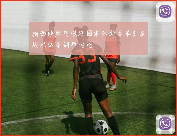 梅西缺席阿根廷国家队新名单引发战术体系调整讨论