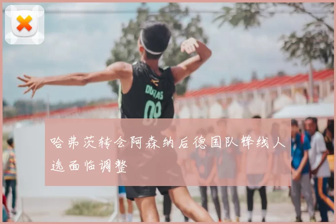 哈弗茨转会阿森纳后德国队锋线人选面临调整