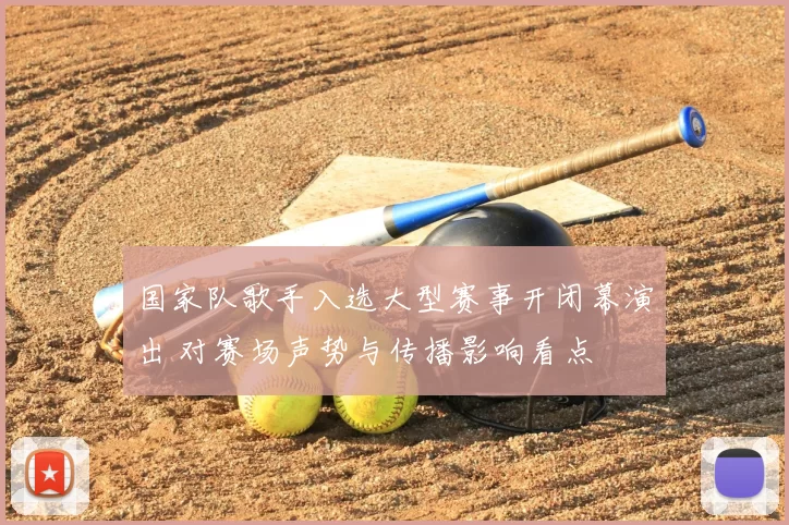 国家队歌手入选大型赛事开闭幕演出 对赛场声势与传播影响看点