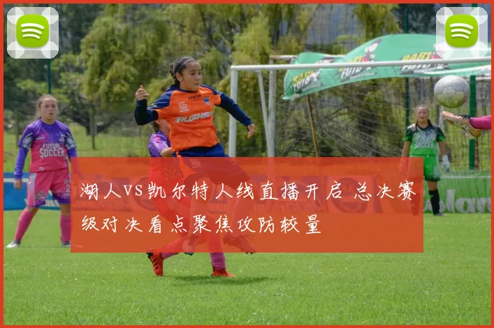 湖人vs凯尔特人线直播开启 总决赛级对决看点聚焦攻防较量