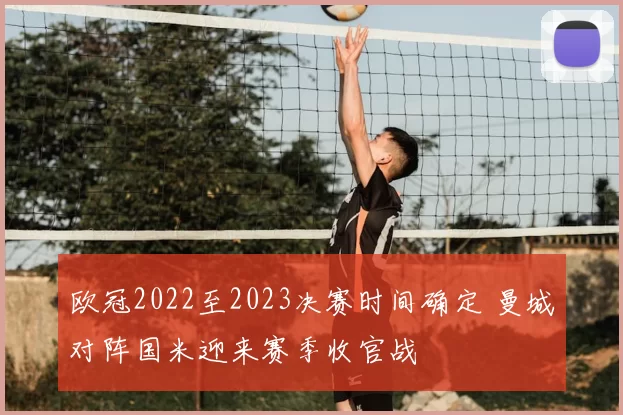 欧冠2022至2023决赛时间确定 曼城对阵国米迎来赛季收官战