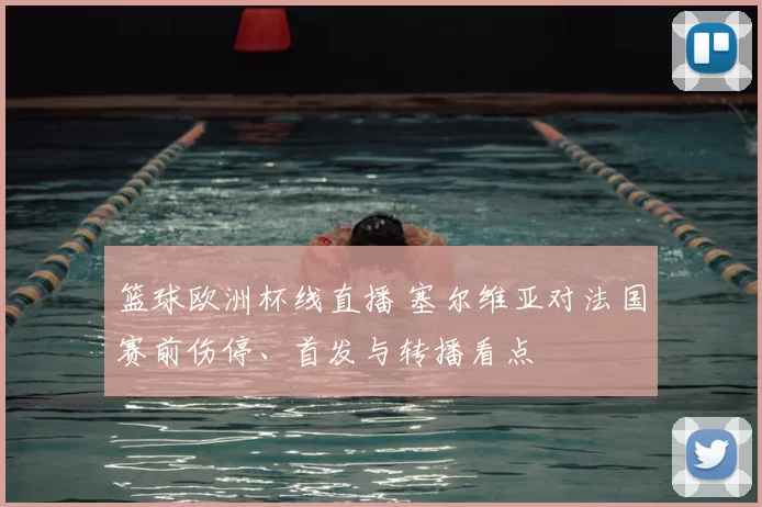 篮球欧洲杯线直播 塞尔维亚对法国赛前伤停、首发与转播看点