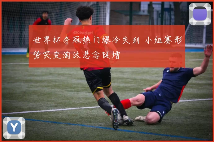 世界杯夺冠热门爆冷失利 小组赛形势突变淘汰悬念陡增