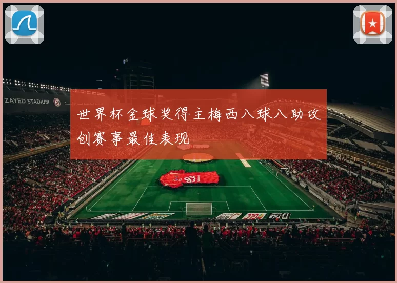 世界杯金球奖得主梅西八球八助攻创赛事最佳表现