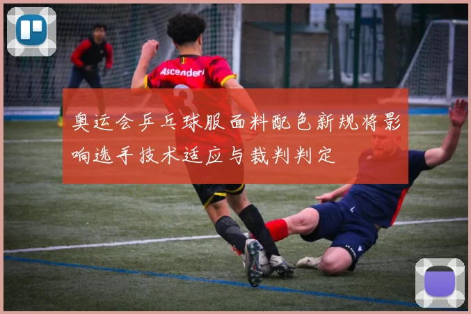 奥运会乒乓球服面料配色新规将影响选手技术适应与裁判判定