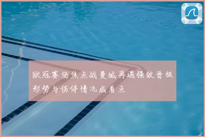 欧冠赛场焦点战曼城再遇强敌晋级形势与伤停情况成看点