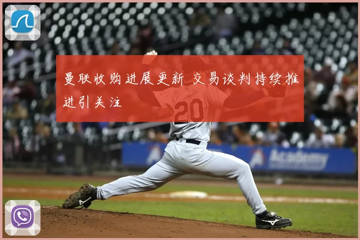 曼联收购进展更新 交易谈判持续推进引关注