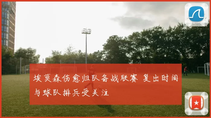 埃莫森伤愈归队备战联赛 复出时间与球队排兵受关注